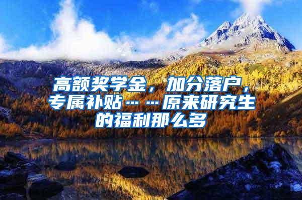 高额奖学金，加分落户，专属补贴……原来研究生的福利那么多