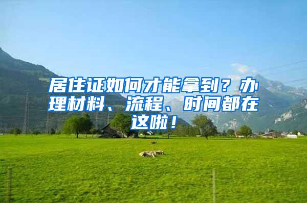 居住证如何才能拿到？办理材料、流程、时间都在这啦！