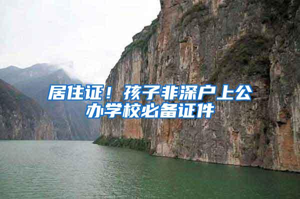 居住证！孩子非深户上公办学校必备证件