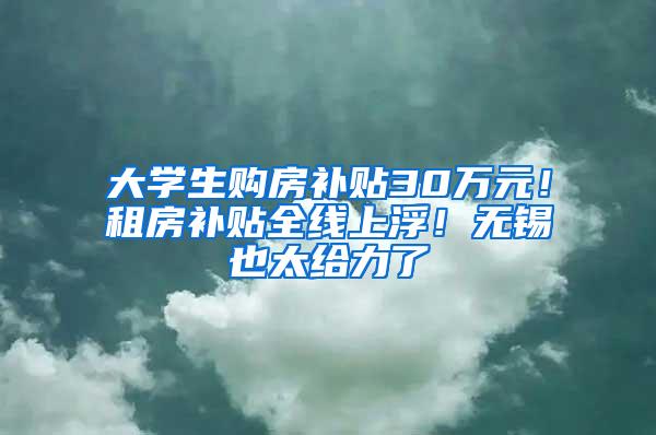 大学生购房补贴30万元！租房补贴全线上浮！无锡也太给力了