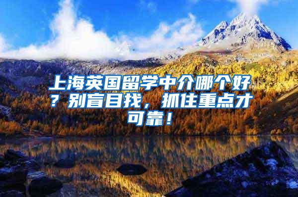 上海英国留学中介哪个好？别盲目找，抓住重点才可靠！