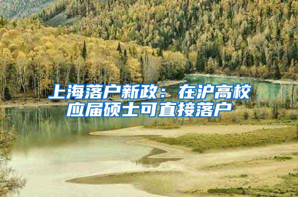 上海落户新政：在沪高校应届硕士可直接落户