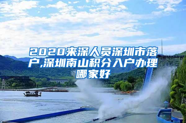 2020来深人员深圳市落户,深圳南山积分入户办理哪家好