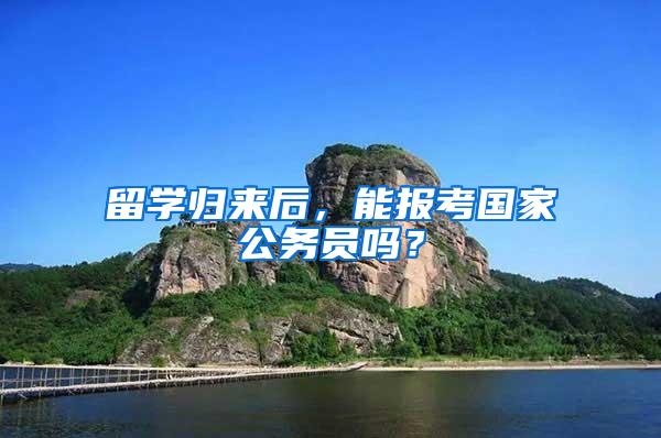 留学归来后，能报考国家公务员吗？