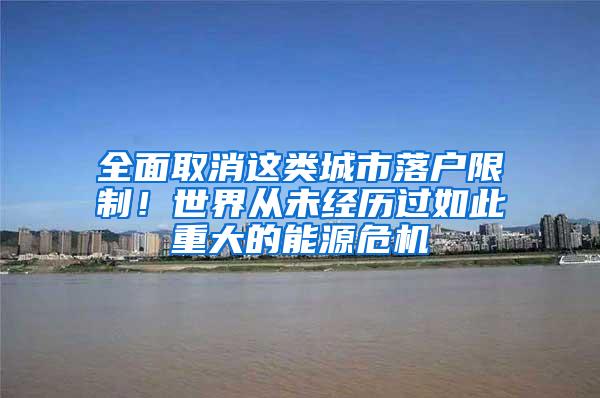 全面取消这类城市落户限制！世界从未经历过如此重大的能源危机
