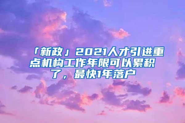 「新政」2021人才引进重点机构工作年限可以累积了，最快1年落户