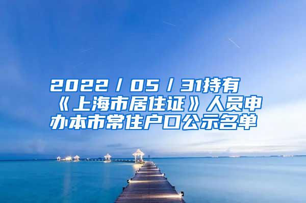 2022／05／31持有《上海市居住证》人员申办本市常住户口公示名单