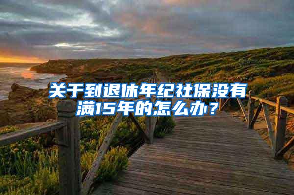 关于到退休年纪社保没有满15年的怎么办？