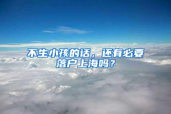 不生小孩的话，还有必要落户上海吗？