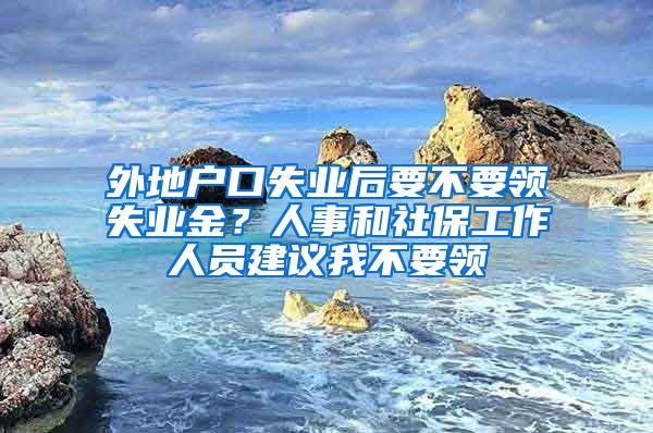 外地户口失业后要不要领失业金？人事和社保工作人员建议我不要领