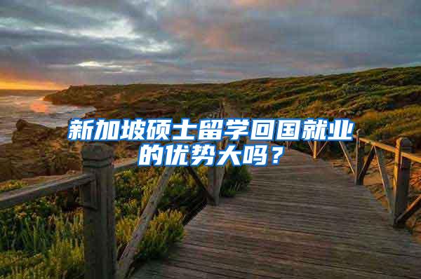 新加坡硕士留学回国就业的优势大吗？