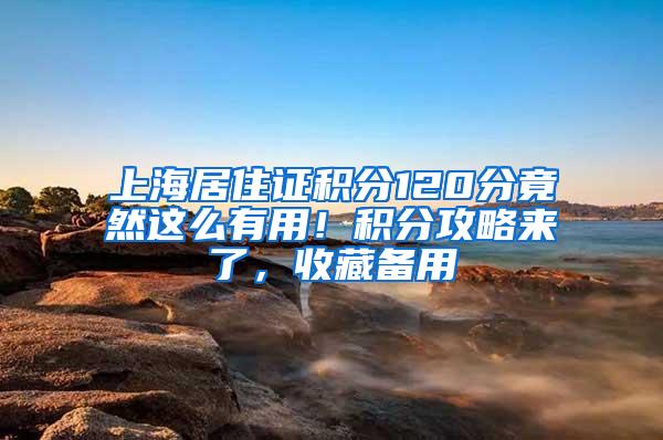 上海居住证积分120分竟然这么有用！积分攻略来了，收藏备用