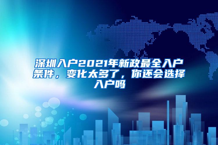 深圳入户2021年新政最全入户条件，变化太多了，你还会选择入户吗