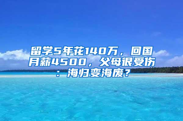 留学5年花140万，回国月薪4500，父母很受伤：海归变海废？