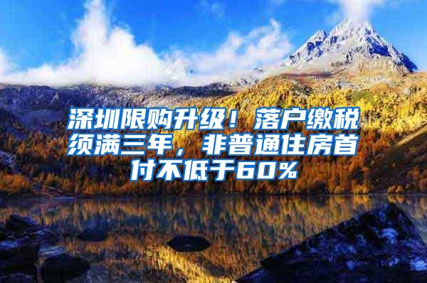 深圳限购升级！落户缴税须满三年，非普通住房首付不低于60%