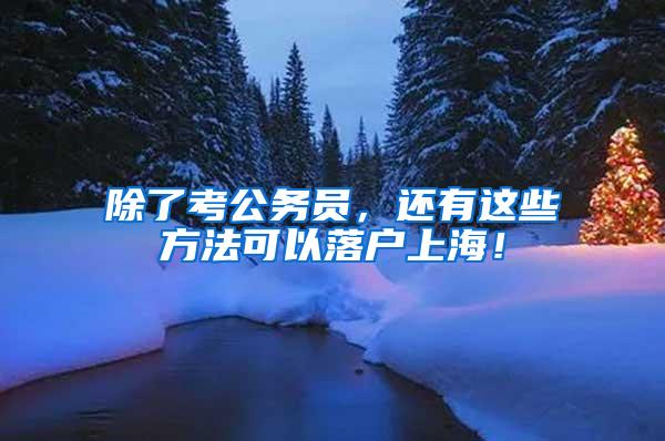 除了考公务员，还有这些方法可以落户上海！