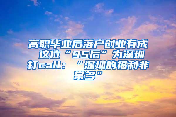 高职毕业后落户创业有成 这位“95后”为深圳打call：“深圳的福利非常多”