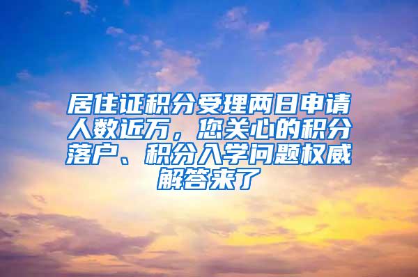 居住证积分受理两日申请人数近万，您关心的积分落户、积分入学问题权威解答来了