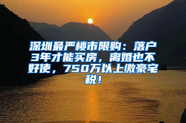 深圳最严楼市限购：落户3年才能买房，离婚也不好使，750万以上缴豪宅税！