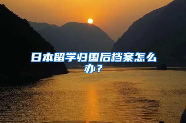 日本留学归国后档案怎么办？