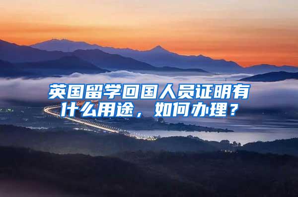 英国留学回国人员证明有什么用途，如何办理？
