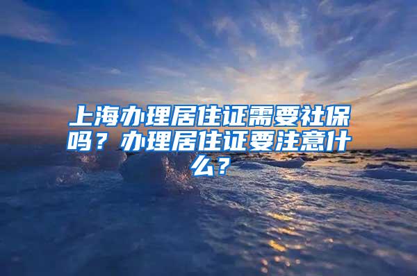 上海办理居住证需要社保吗？办理居住证要注意什么？