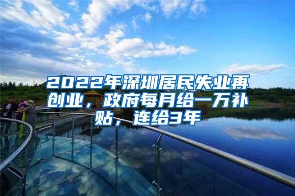 2022年深圳居民失业再创业，政府每月给一万补贴，连给3年