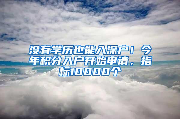 没有学历也能入深户！今年积分入户开始申请，指标10000个