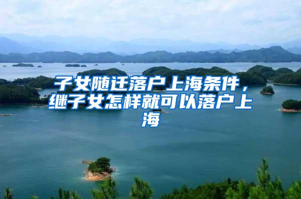 子女随迁落户上海条件，继子女怎样就可以落户上海
