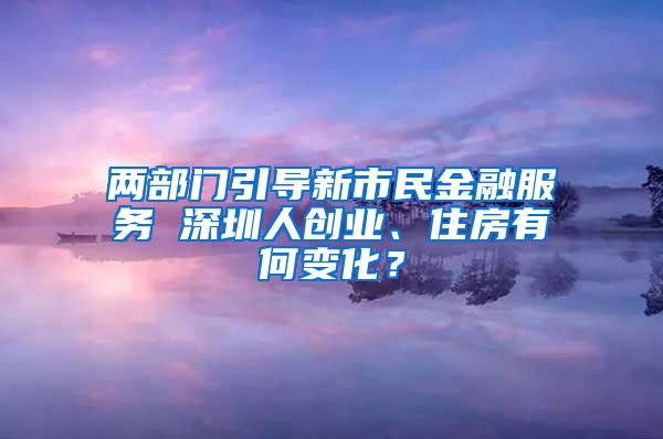 两部门引导新市民金融服务 深圳人创业、住房有何变化？