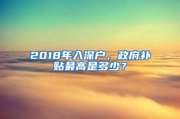 2018年入深户，政府补贴最高是多少？