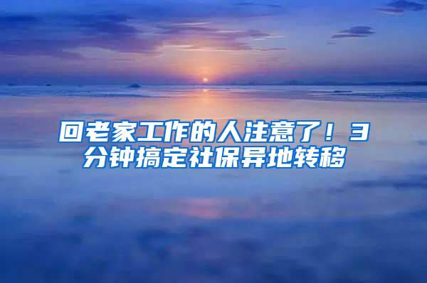 回老家工作的人注意了！3分钟搞定社保异地转移