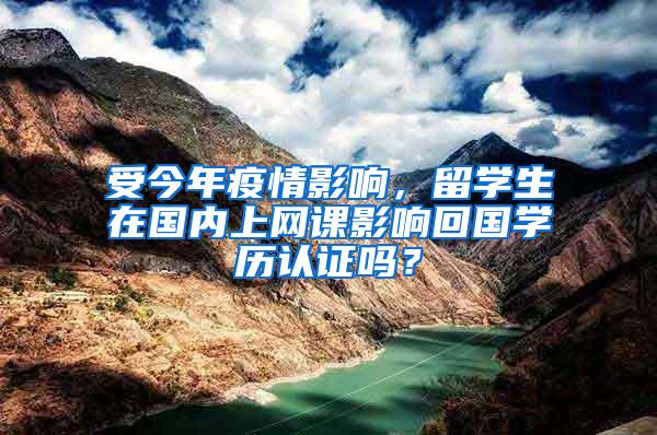 受今年疫情影响，留学生在国内上网课影响回国学历认证吗？