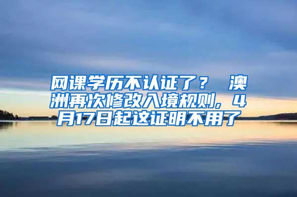 网课学历不认证了？ 澳洲再次修改入境规则, 4月17日起这证明不用了