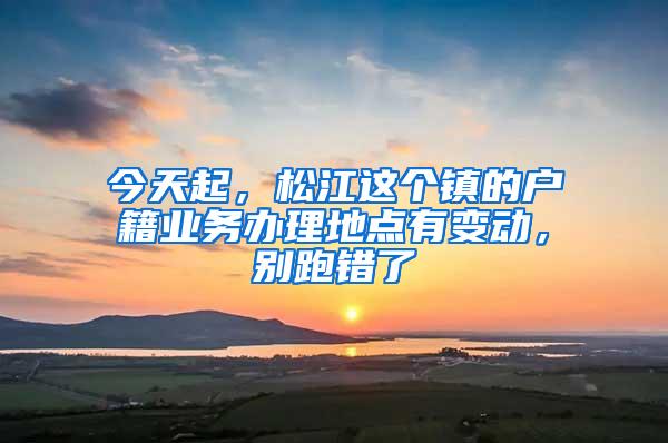 今天起，松江这个镇的户籍业务办理地点有变动，别跑错了