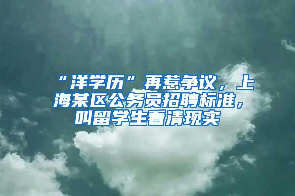 “洋学历”再惹争议，上海某区公务员招聘标准，叫留学生看清现实