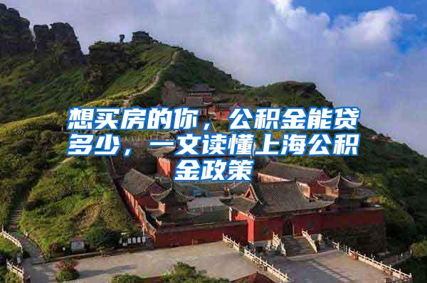 想买房的你，公积金能贷多少，一文读懂上海公积金政策