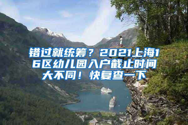 错过就统筹？2021上海16区幼儿园入户截止时间大不同！快复查一下