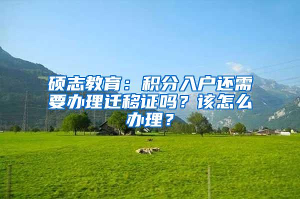 硕志教育：积分入户还需要办理迁移证吗？该怎么办理？