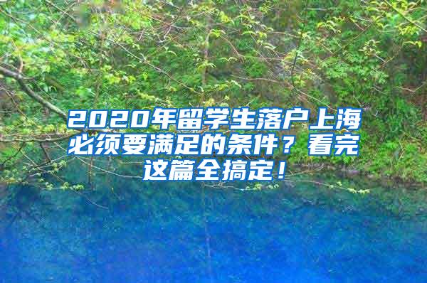 2020年留学生落户上海必须要满足的条件？看完这篇全搞定！