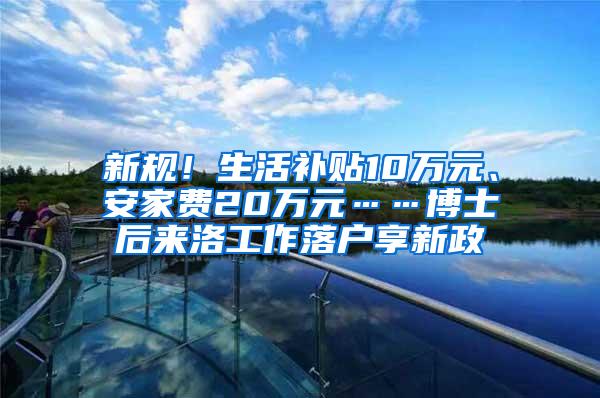 新规！生活补贴10万元、安家费20万元……博士后来洛工作落户享新政