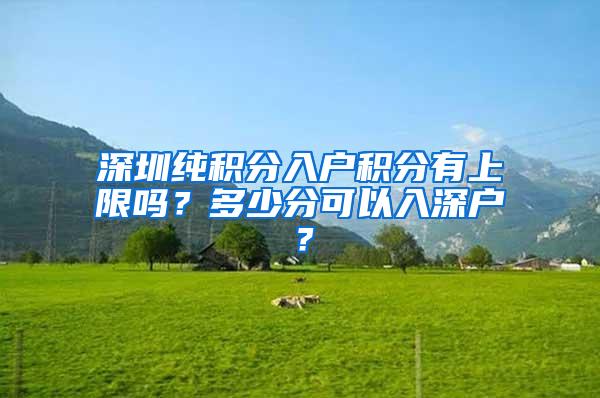 深圳纯积分入户积分有上限吗？多少分可以入深户？