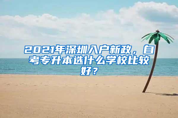 2021年深圳入户新政，自考专升本选什么学校比较好？