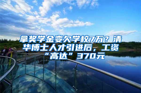 拿奖学金变欠学校7万？清华博士人才引进后，工资“高达”370元
