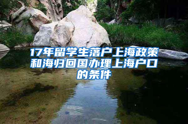 17年留学生落户上海政策和海归回国办理上海户口的条件