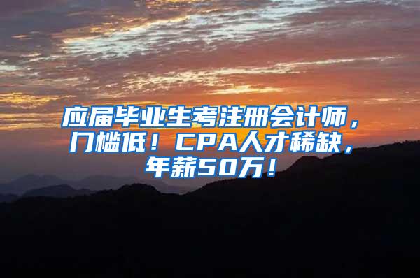 应届毕业生考注册会计师，门槛低！CPA人才稀缺，年薪50万！