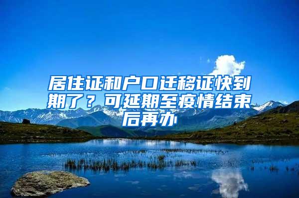 居住证和户口迁移证快到期了？可延期至疫情结束后再办