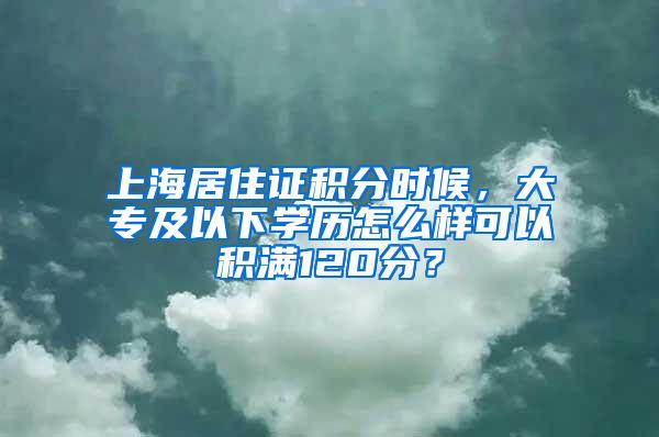 上海居住证积分时候，大专及以下学历怎么样可以积满120分？