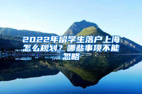 2022年留学生落户上海怎么规划？哪些事项不能忽略