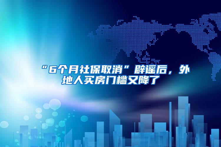 “6个月社保取消”辟谣后，外地人买房门槛又降了
